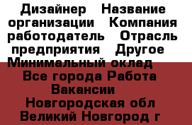 Дизайнер › Название организации ­ Компания-работодатель › Отрасль предприятия ­ Другое › Минимальный оклад ­ 1 - Все города Работа » Вакансии   . Новгородская обл.,Великий Новгород г.